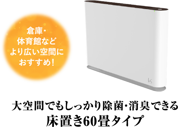 大空間でもしっかり除菌・消臭できる床置き60畳タイプ